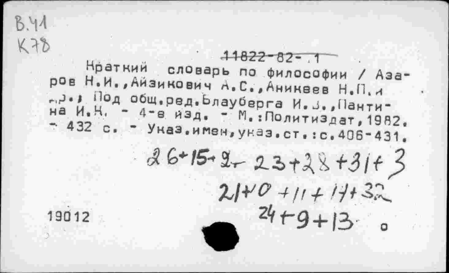 ﻿В.М
ппв мРиТКдИ СЛОваРь по философии / Азаров Н.И.,Аизикович А.С.,Аникеев Н.П.и ыа’й цОд_°?щ,РеЛ«Ьлауберга И.з.,Панти-
- п?" V8 ИЗД* " М‘:ПолиТи3лат,1982.
432 с. Указ.имен,указ.ст.:с,406-431.
19012
о